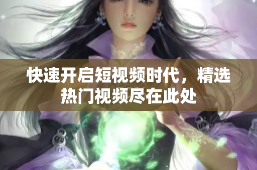 快速开启短视频时代，精选热门视频尽在此处