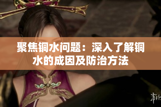 聚焦铜水问题：深入了解铜水的成因及防治方法