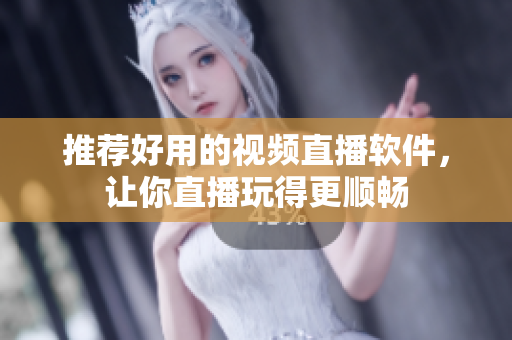 推荐好用的视频直播软件，让你直播玩得更顺畅