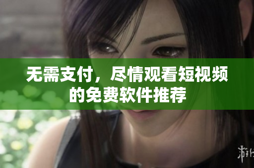 无需支付，尽情观看短视频的免费软件推荐