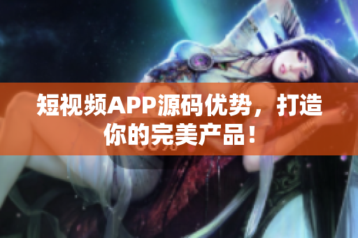 短视频APP源码优势，打造你的完美产品！