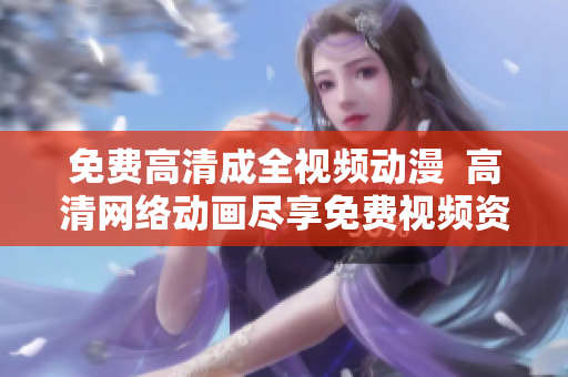 免费高清成全视频动漫  高清网络动画尽享免费视频资源