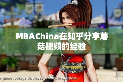 MBAChina在知乎分享蘑菇视频的经验