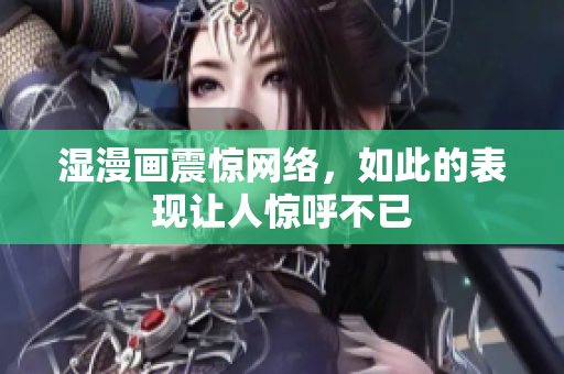 湿漫画震惊网络，如此的表现让人惊呼不已