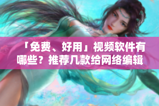 「免费、好用」视频软件有哪些？推荐几款给网络编辑！