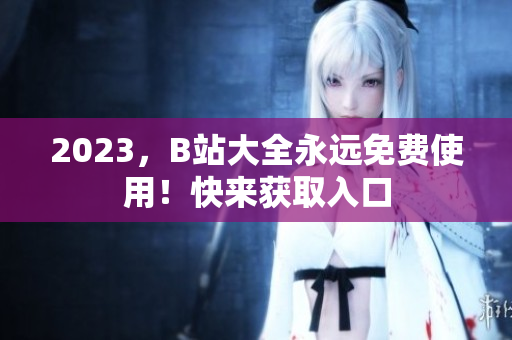 2023，B站大全永远免费使用！快来获取入口