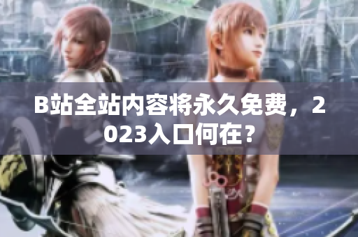 B站全站内容将永久免费，2023入口何在？