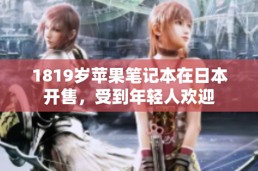 1819岁苹果笔记本在日本开售，受到年轻人欢迎