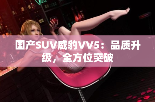 国产SUV威豹VV5：品质升级，全方位突破