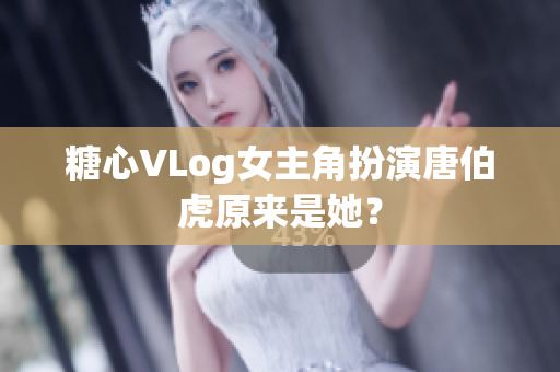 糖心VLog女主角扮演唐伯虎原来是她？