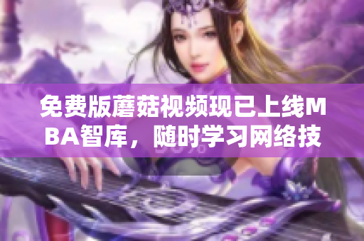 免费版蘑菇视频现已上线MBA智库，随时学习网络技能