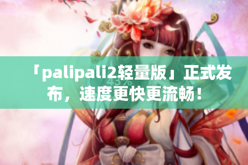 「palipali2轻量版」正式发布，速度更快更流畅！