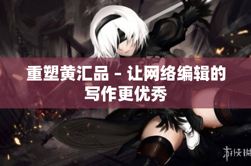 重塑黄汇品 – 让网络编辑的写作更优秀