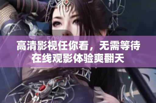 高清影视任你看，无需等待在线观影体验爽翻天