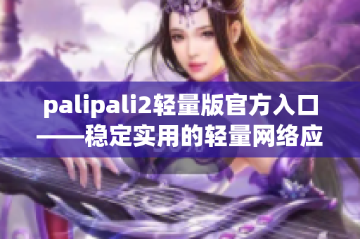 palipali2轻量版官方入口——稳定实用的轻量网络应用平台