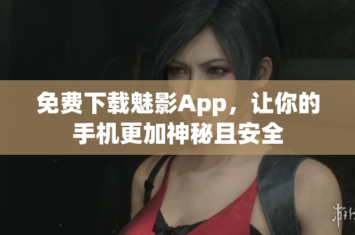 免费下载魅影App，让你的手机更加神秘且安全