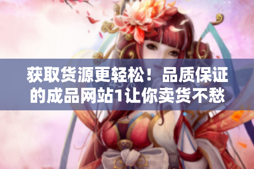 获取货源更轻松！品质保证的成品网站1让你卖货不愁！