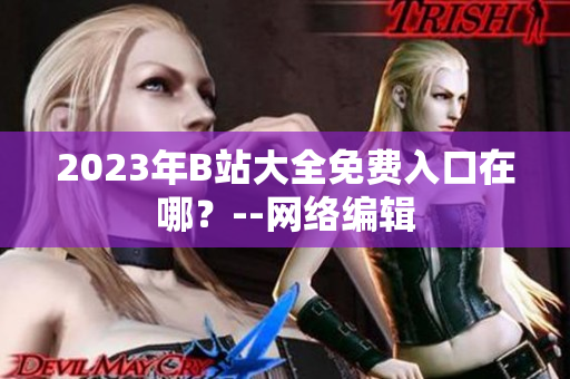 2023年B站大全免费入口在哪？--网络编辑