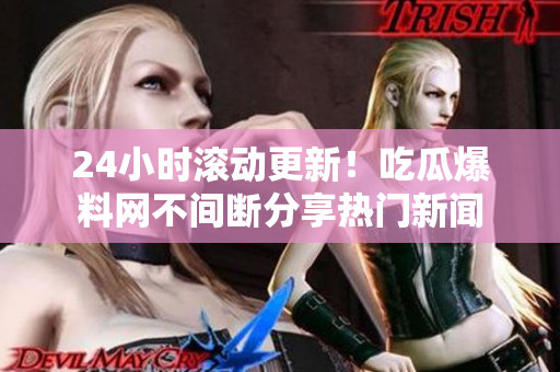 24小时滚动更新！吃瓜爆料网不间断分享热门新闻