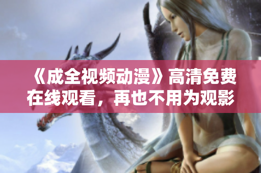 《成全视频动漫》高清免费在线观看，再也不用为观影费而烦恼啦！
