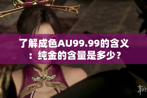 了解成色AU99.99的含义：纯金的含量是多少？