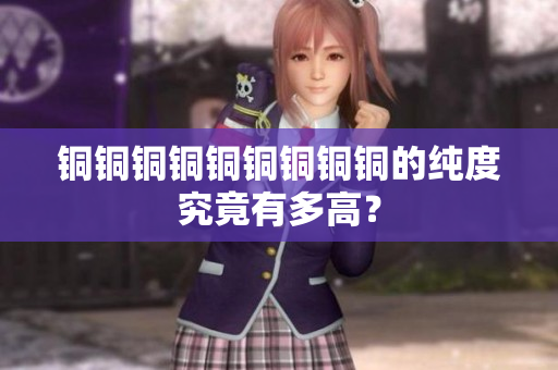 铜铜铜铜铜铜铜铜铜的纯度究竟有多高？