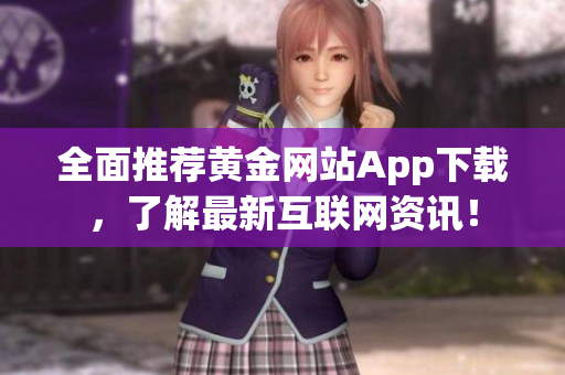 全面推荐黄金网站App下载，了解最新互联网资讯！