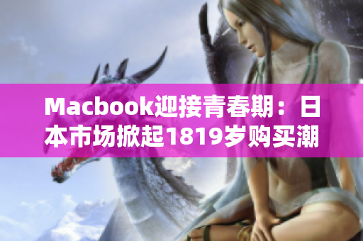 Macbook迎接青春期：日本市场掀起1819岁购买潮