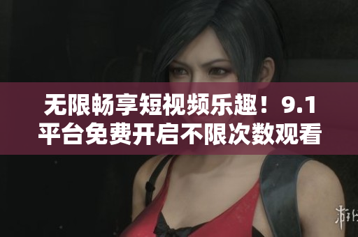 无限畅享短视频乐趣！9.1平台免费开启不限次数观看