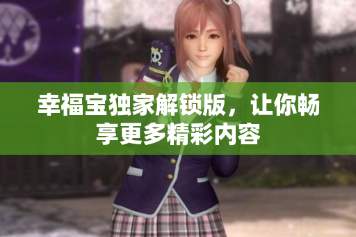 幸福宝独家解锁版，让你畅享更多精彩内容