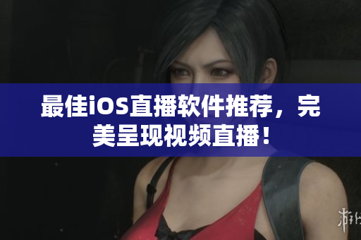 最佳iOS直播软件推荐，完美呈现视频直播！
