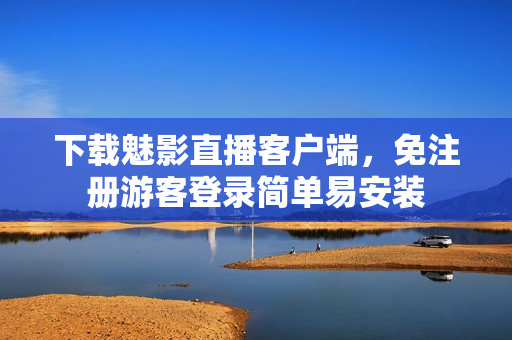 下载魅影直播客户端，免注册游客登录简单易安装