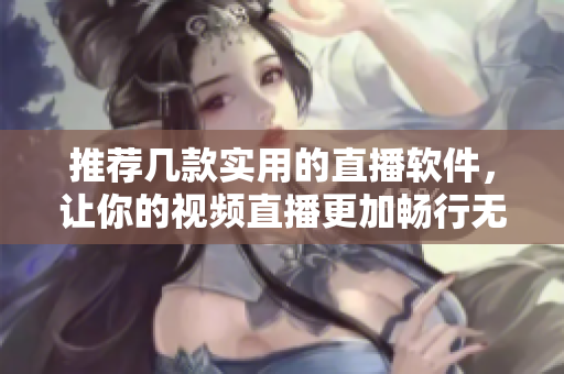 推荐几款实用的直播软件，让你的视频直播更加畅行无阻！