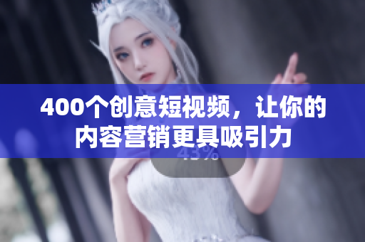 400个创意短视频，让你的内容营销更具吸引力