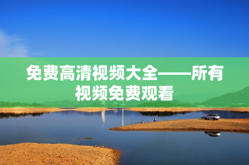 免费高清视频大全——所有视频免费观看
