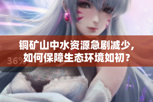 铜矿山中水资源急剧减少,如何保障生态环境如初？