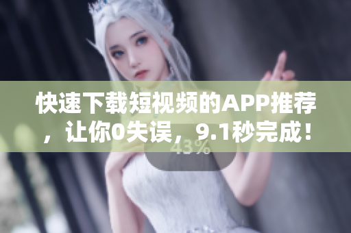 快速下载短视频的APP推荐，让你0失误，9.1秒完成！