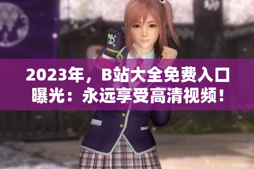 2023年，B站大全免费入口曝光：永远享受高清视频！