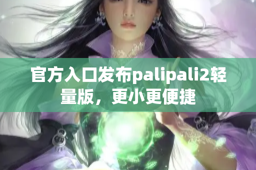 官方入口发布palipali2轻量版，更小更便捷
