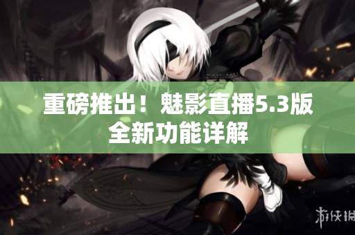 重磅推出！魅影直播5.3版全新功能详解