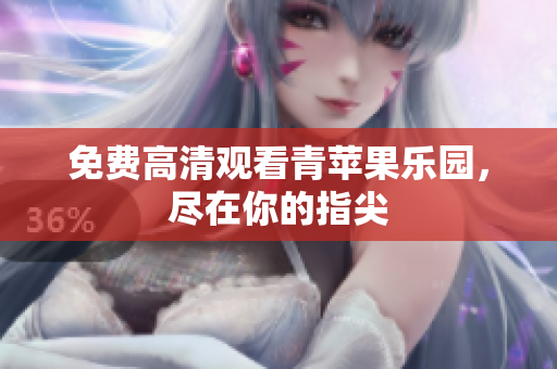 免费高清观看青苹果乐园，尽在你的指尖