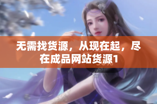 无需找货源，从现在起，尽在成品网站货源1