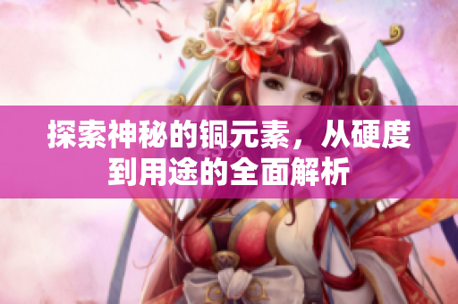 探索神秘的铜元素，从硬度到用途的全面解析