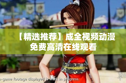 【精选推荐】成全视频动漫免费高清在线观看