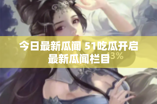 今日最新瓜闻 51吃瓜开启最新瓜闻栏目