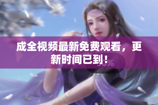 成全视频最新免费观看，更新时间已到！