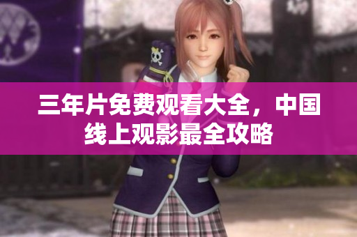 三年片免费观看大全，中国线上观影最全攻略