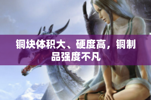 铜块体积大、硬度高，铜制品强度不凡
