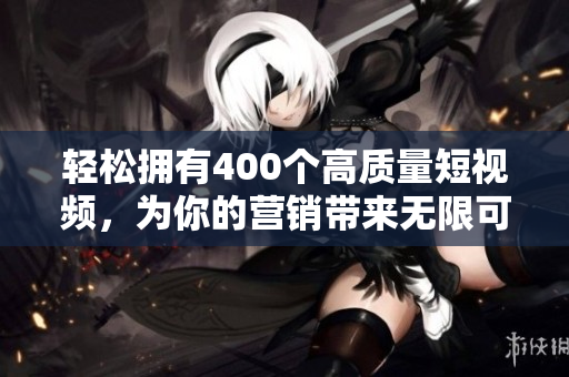 轻松拥有400个高质量短视频，为你的营销带来无限可能！