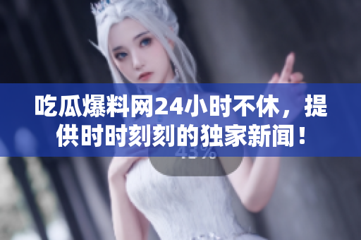 吃瓜爆料网24小时不休，提供时时刻刻的独家新闻！